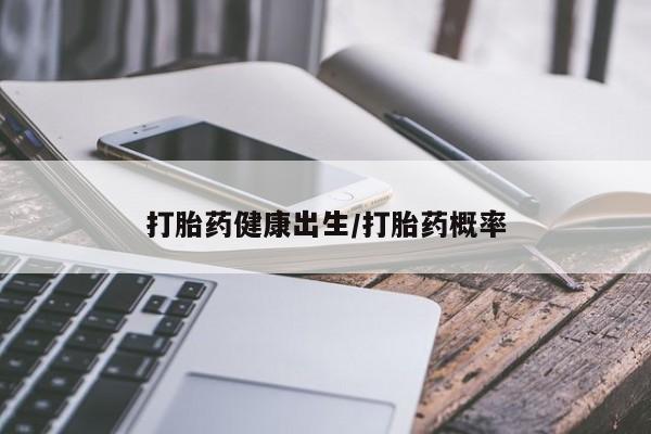 怀孕个月能不能用打胎药打胎药健康出生/打胎药概率