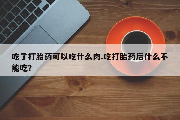 怀孕个月能不能用打胎药吃了打胎药可以吃什么肉.吃打胎药后什么不能吃？