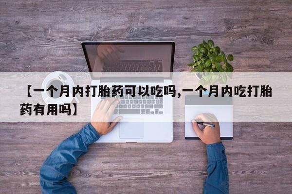 怀孕个月能不能用打胎药【一个月内打胎药可以吃吗,一个月内吃打胎药有用吗】