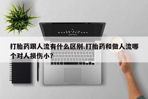 怀孕个月能不能用打胎药打胎药跟人流有什么区别.打胎药和做人流哪个对人损伤小？