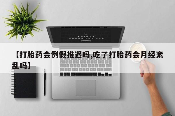怀孕个月能不能用打胎药【打胎药会例假推迟吗,吃了打胎药会月经紊乱吗】