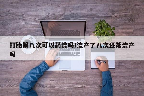 怀孕个月能不能用打胎药打胎第八次可以药流吗/流产了八次还能流产吗