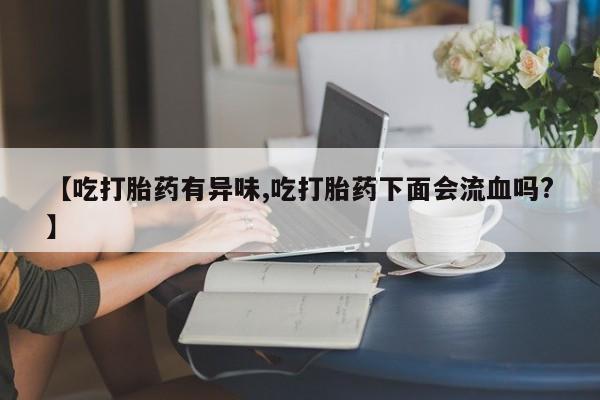怀孕个月能不能用打胎药【吃打胎药有异味,吃打胎药下面会流血吗?】