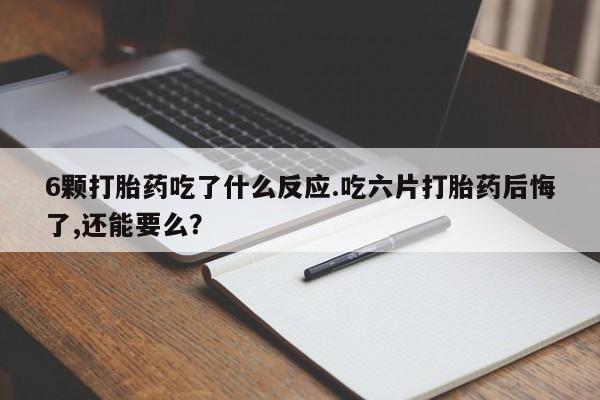怀孕个月能不能用打胎药6颗打胎药吃了什么反应.吃六片打胎药后悔了,还能要么？
