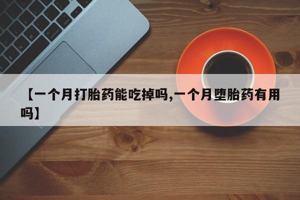 怀孕个月能不能用打胎药【一个月打胎药能吃掉吗,一个月堕胎药有用吗】