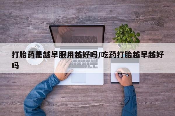 怀孕个月能不能用打胎药打胎药是越早服用越好吗/吃药打胎越早越好吗