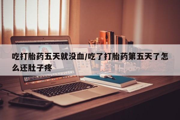 怀孕个月能不能用打胎药吃打胎药五天就没血/吃了打胎药第五天了怎么还肚子疼