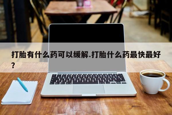 怀孕个月能不能用打胎药打胎有什么药可以缓解.打胎什么药最快最好？