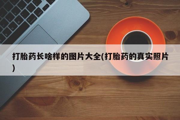 怀孕个月能不能用打胎药打胎药长啥样的图片大全(打胎药的真实照片)