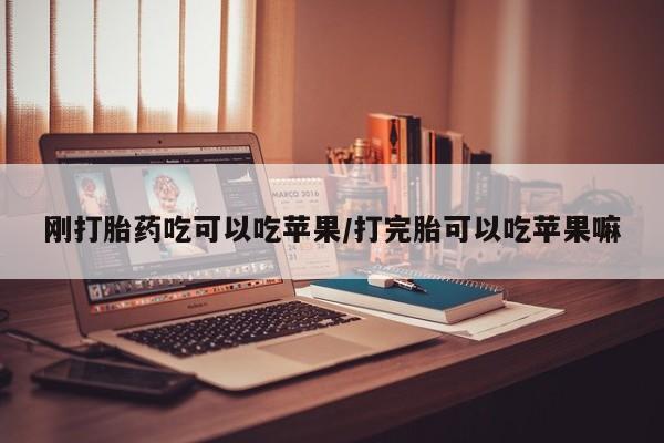 怀孕个月能不能用打胎药刚打胎药吃可以吃苹果/打完胎可以吃苹果嘛