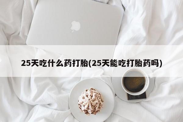 怀孕个月能不能用打胎药25天吃什么药打胎(25天能吃打胎药吗)