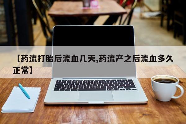 怀孕个月能不能用打胎药【药流打胎后流血几天,药流产之后流血多久正常】