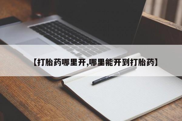 怀孕个月能不能用打胎药【打胎药哪里开,哪里能开到打胎药】