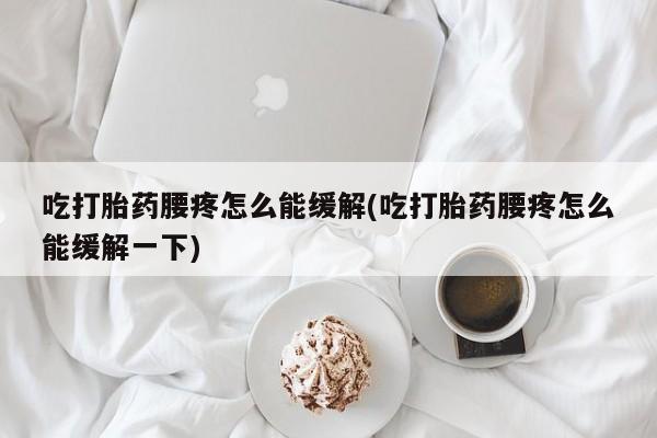 怀孕个月能不能用打胎药吃打胎药腰疼怎么能缓解(吃打胎药腰疼怎么能缓解一下)
