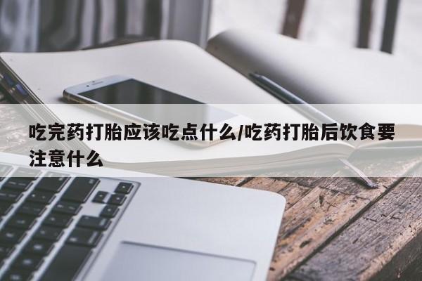 怀孕个月能不能用打胎药吃完药打胎应该吃点什么/吃药打胎后饮食要注意什么
