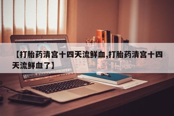 怀孕个月能不能用打胎药【打胎药清宫十四天流鲜血,打胎药清宫十四天流鲜血了】