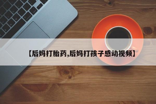怀孕个月能不能用打胎药【后妈打胎药,后妈打孩子感动视频】