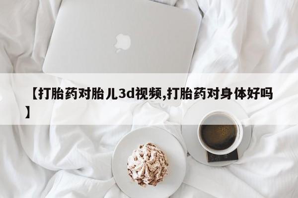 怀孕个月能不能用打胎药【打胎药对胎儿3d视频,打胎药对身体好吗】