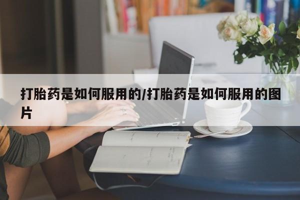 怀孕个月能不能用打胎药打胎药是如何服用的/打胎药是如何服用的图片