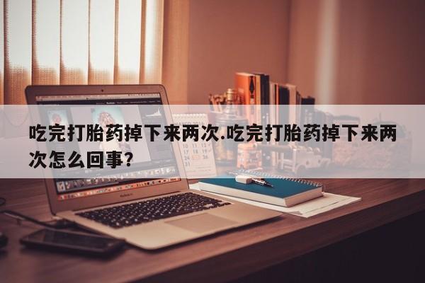 怀孕个月能不能用打胎药吃完打胎药掉下来两次.吃完打胎药掉下来两次怎么回事？