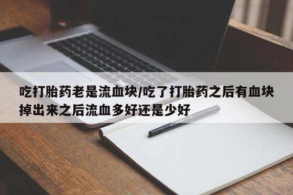 怀孕个月能不能用打胎药吃打胎药老是流血块/吃了打胎药之后有血块掉出来之后流血多好还是少好