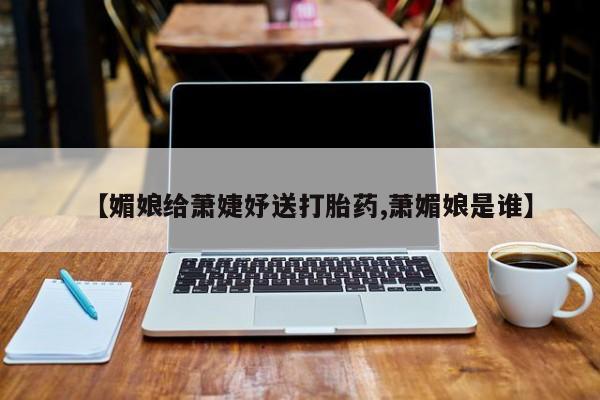怀孕个月能不能用打胎药【媚娘给萧婕妤送打胎药,萧媚娘是谁】