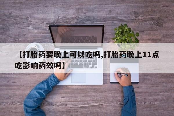 怀孕个月能不能用打胎药【打胎药要晚上可以吃吗,打胎药晚上11点吃影响药效吗】