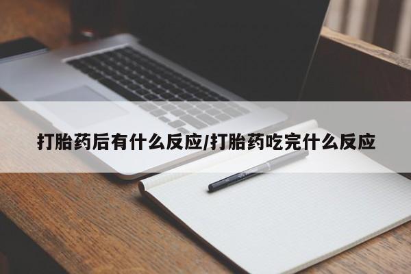 怀孕个月能不能用打胎药打胎药后有什么反应/打胎药吃完什么反应