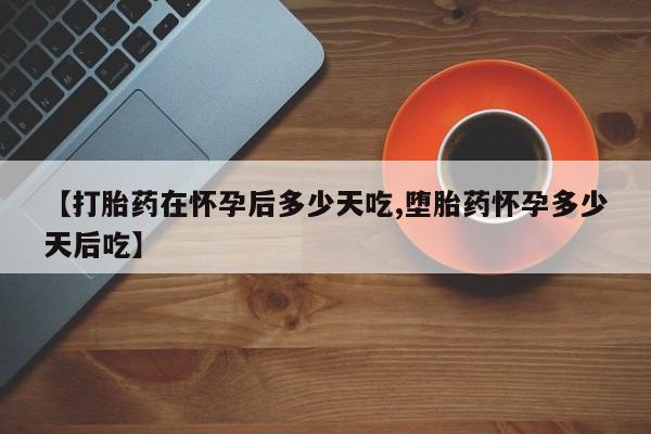 怀孕个月能不能用打胎药【打胎药在怀孕后多少天吃,堕胎药怀孕多少天后吃】