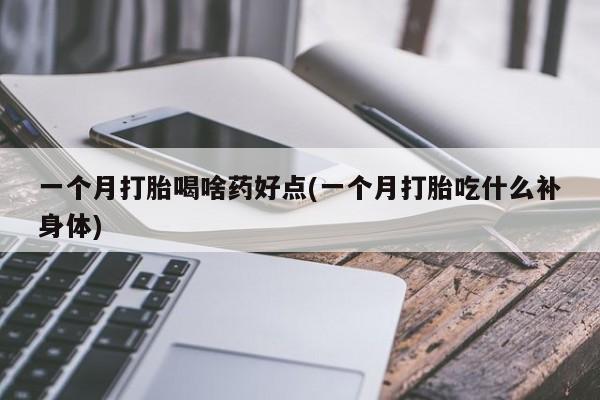 怀孕个月能不能用打胎药一个月打胎喝啥药好点(一个月打胎吃什么补身体)