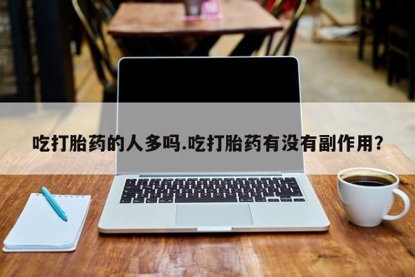 怀孕个月能不能用打胎药吃打胎药的人多吗.吃打胎药有没有副作用？