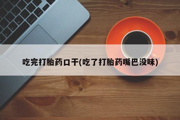 怀孕个月能不能用打胎药吃完打胎药口干(吃了打胎药嘴巴没味)