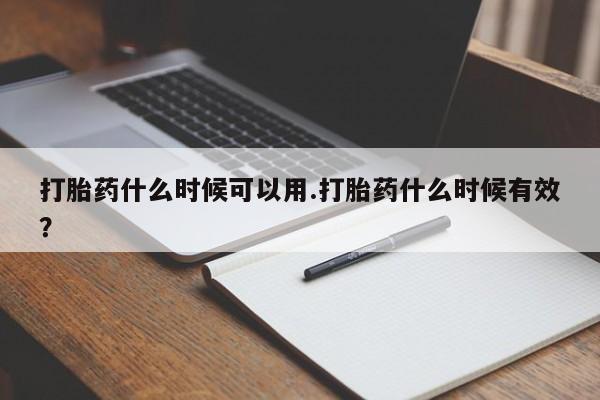 怀孕个月能不能用打胎药打胎药什么时候可以用.打胎药什么时候有效？
