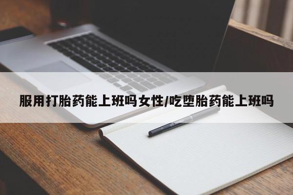 怀孕个月能不能用打胎药服用打胎药能上班吗女性/吃堕胎药能上班吗