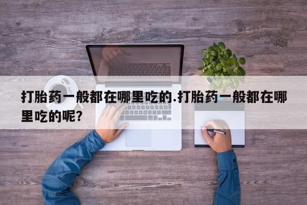 怀孕个月能不能用打胎药打胎药一般都在哪里吃的.打胎药一般都在哪里吃的呢？