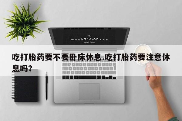 怀孕个月能不能用打胎药吃打胎药要不要卧床休息.吃打胎药要注意休息吗？