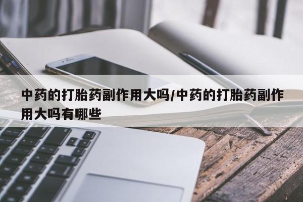 怀孕个月能不能用打胎药中药的打胎药副作用大吗/中药的打胎药副作用大吗有哪些
